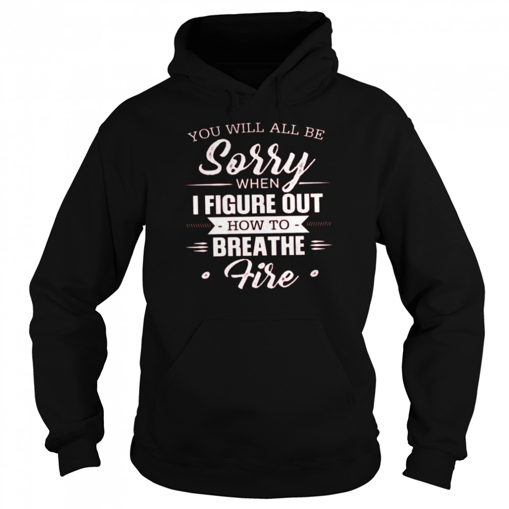 You Will All Be Sorry When I Figure Out How To Breathe Fire Unisex Hoodie