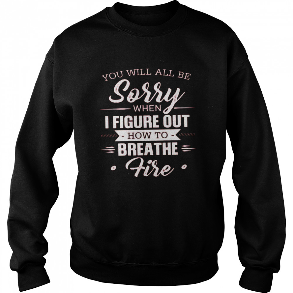 You Will All Be Sorry When I Figure Out How To Breathe Fire Unisex Sweatshirt