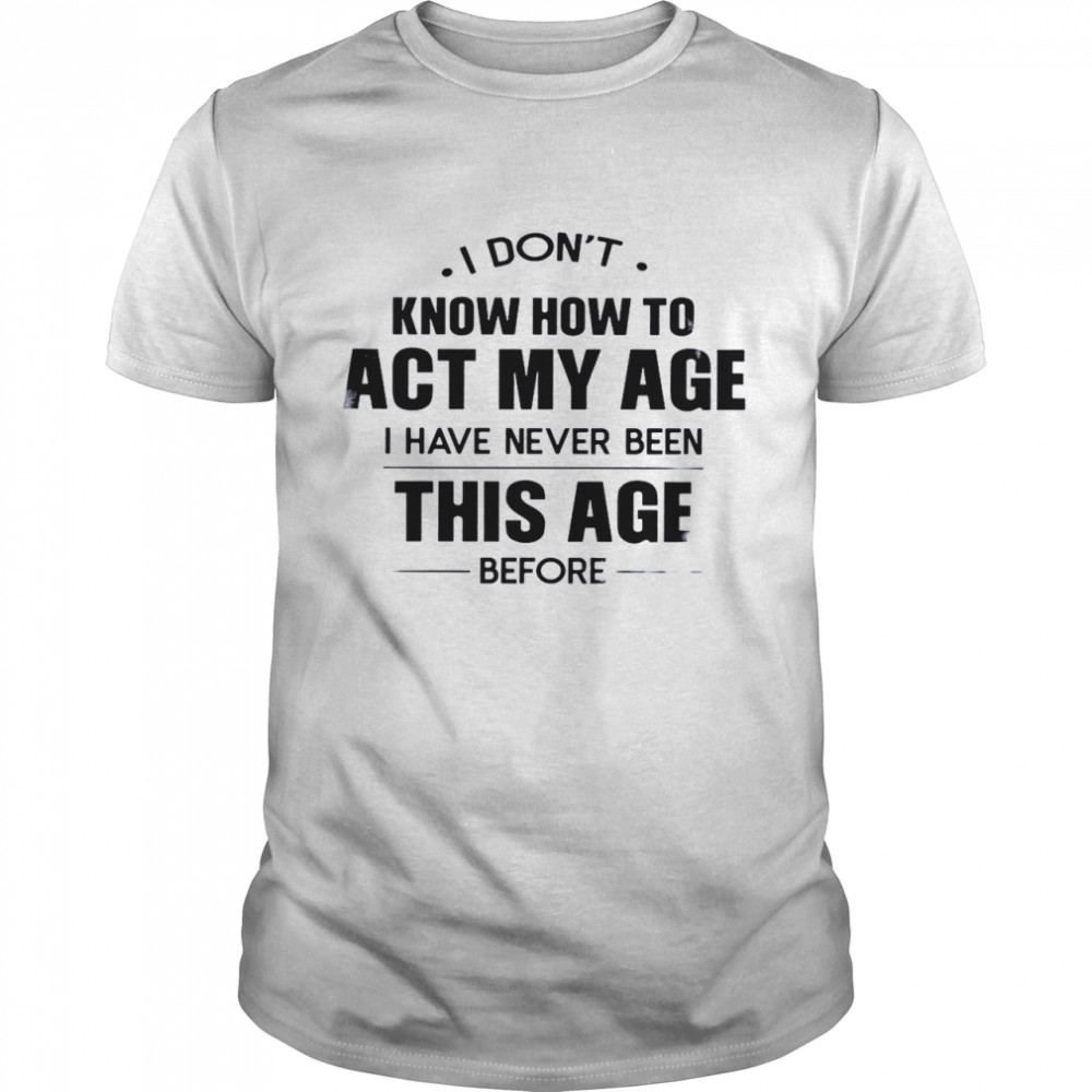 I Don’t Know How To Act My Age I Have Never Been This Age Before Classic Men's T-shirt