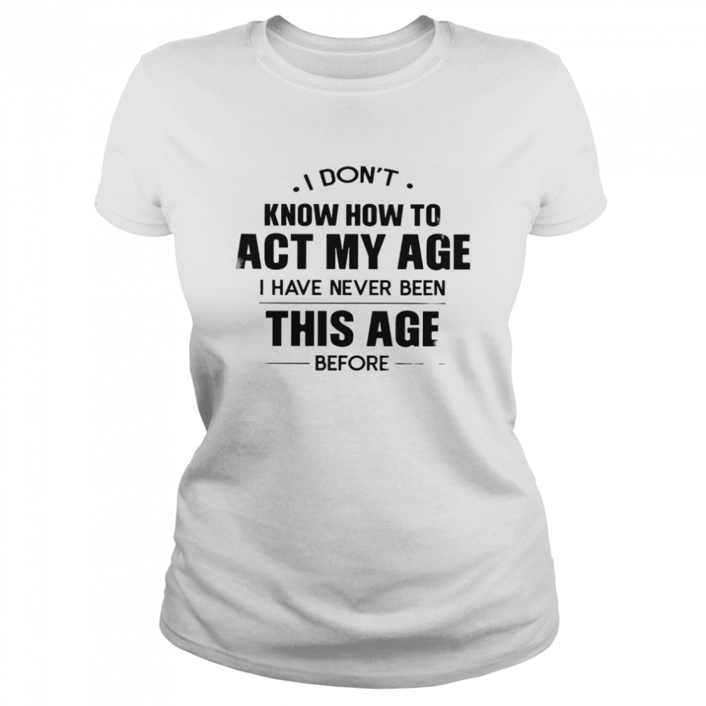 I Don’t Know How To Act My Age I Have Never Been This Age Before Classic Women's T-shirt