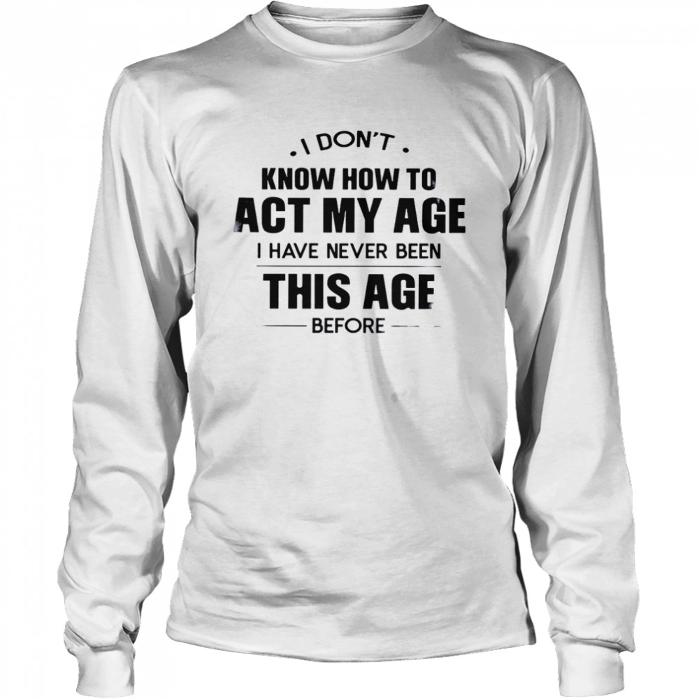 I Don’t Know How To Act My Age I Have Never Been This Age Before Long Sleeved T-shirt