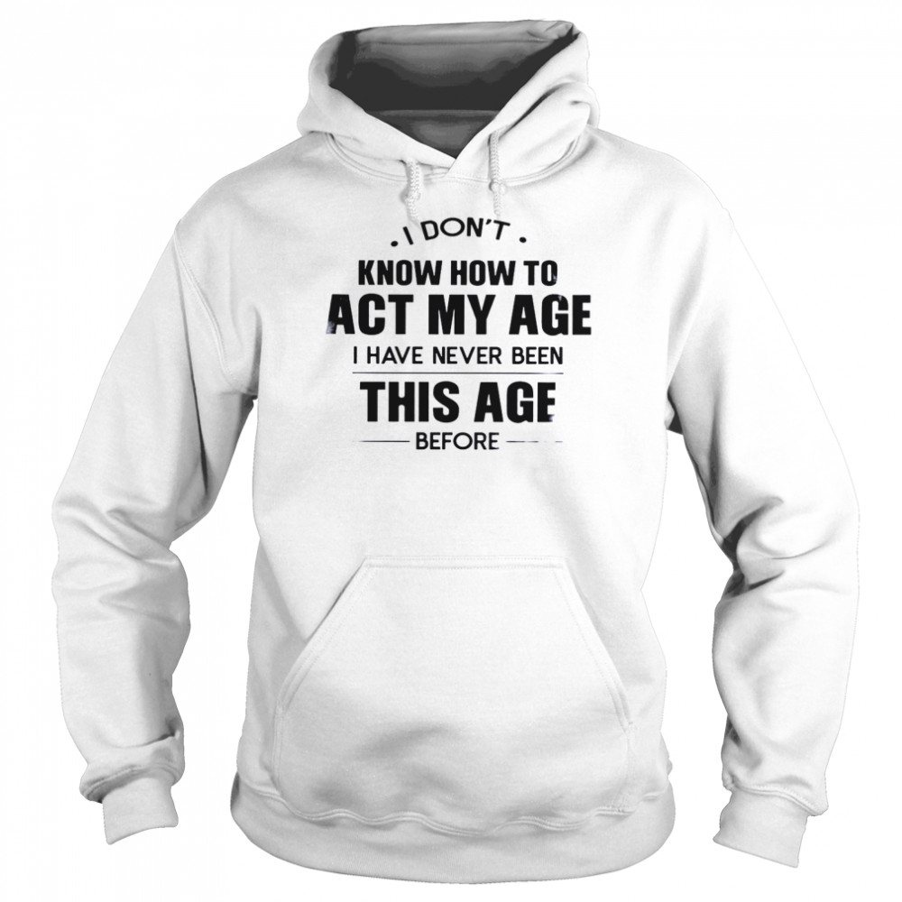 I Don’t Know How To Act My Age I Have Never Been This Age Before Unisex Hoodie