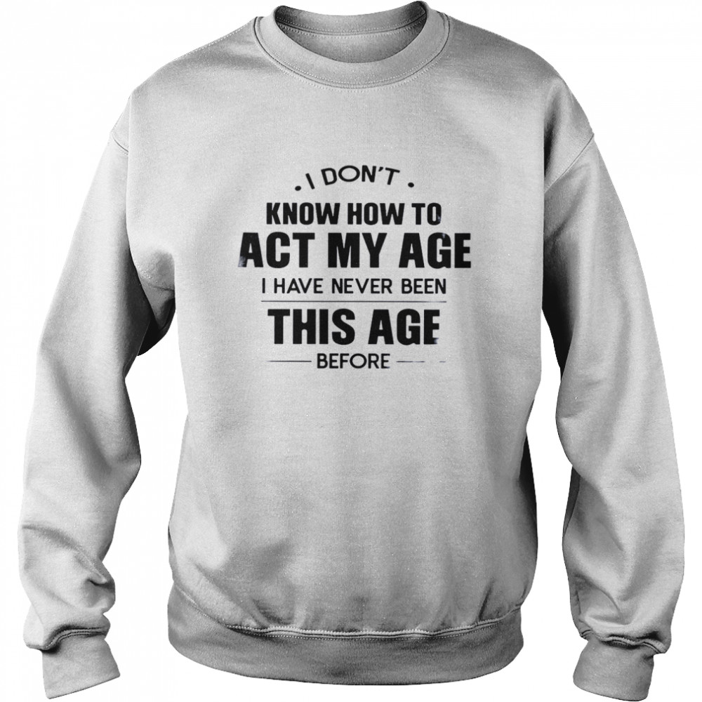 I Don’t Know How To Act My Age I Have Never Been This Age Before Unisex Sweatshirt