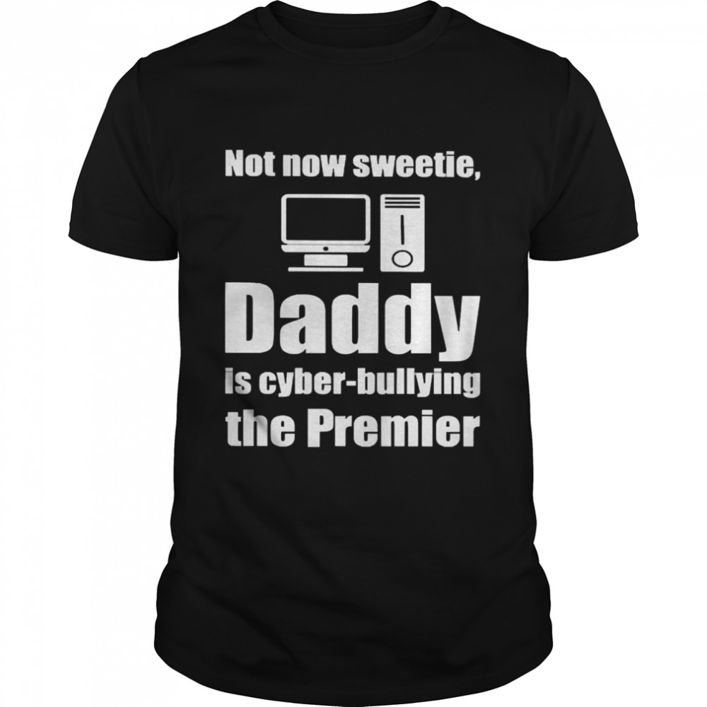 Not Now Sweetie Daddy Is Cyber-Bullying The Premier Shirt