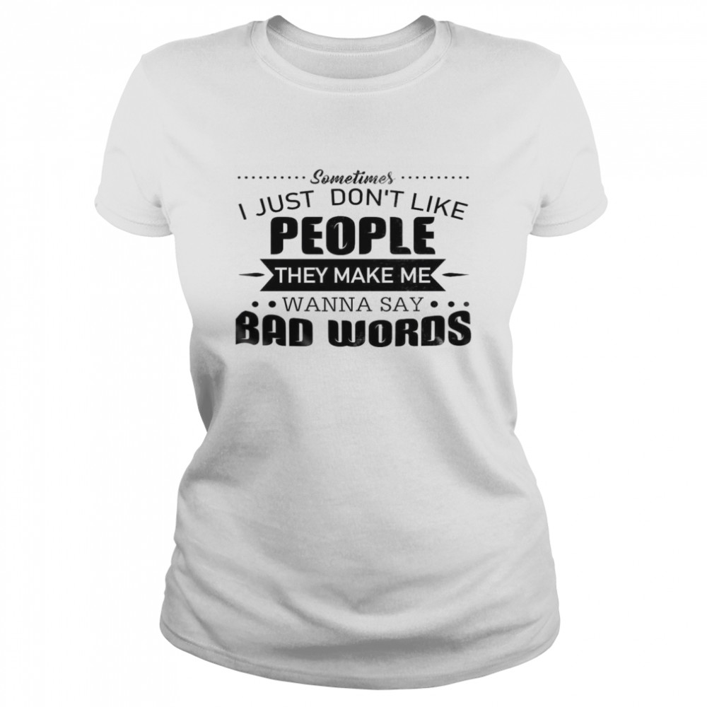 Sometimes I Just Don’t Like People They Make Me Wanna Say Bad Words Classic Women's T-shirt