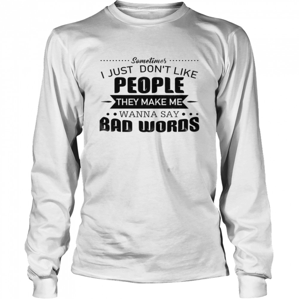 Sometimes I Just Don’t Like People They Make Me Wanna Say Bad Words Long Sleeved T-shirt