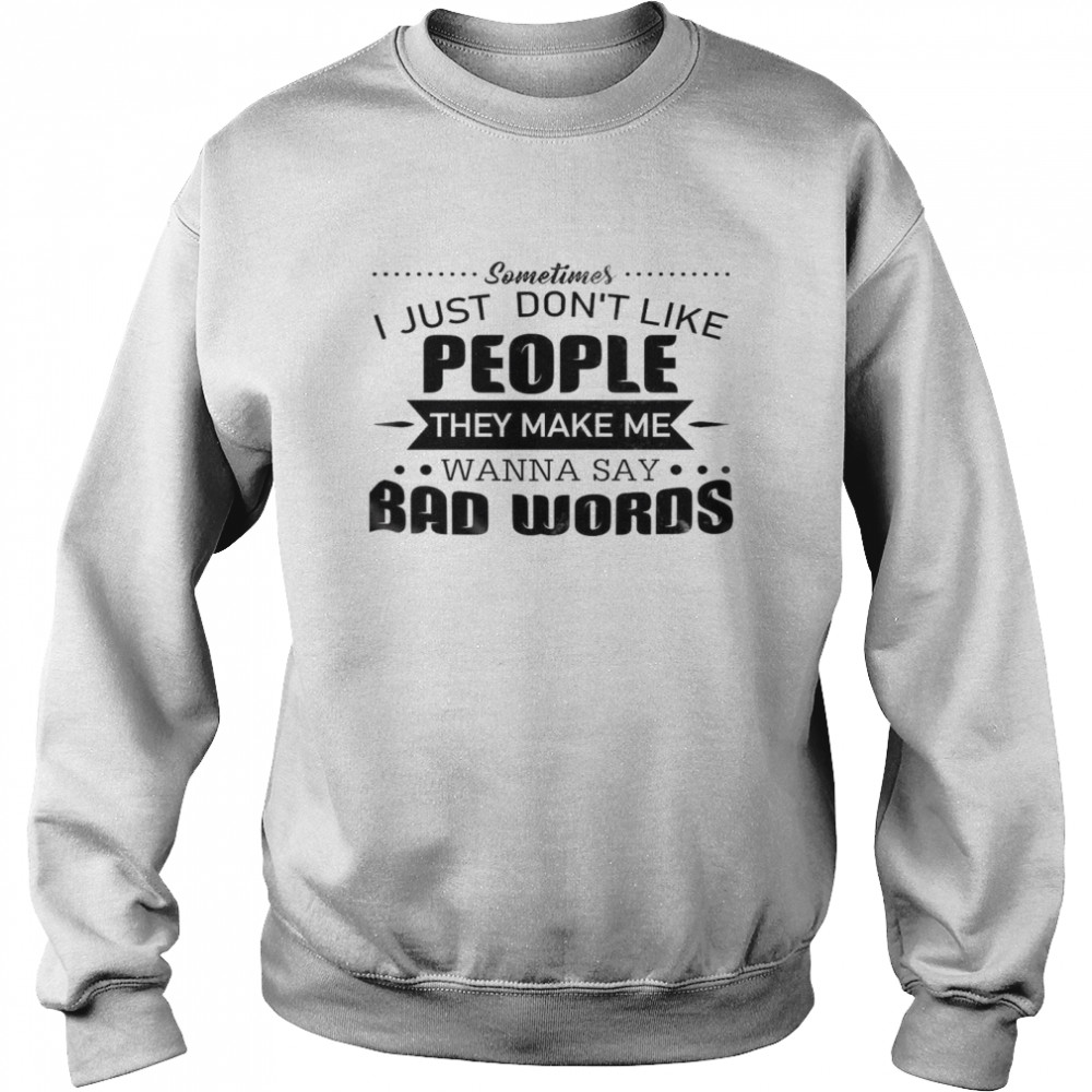 Sometimes I Just Don’t Like People They Make Me Wanna Say Bad Words Unisex Sweatshirt