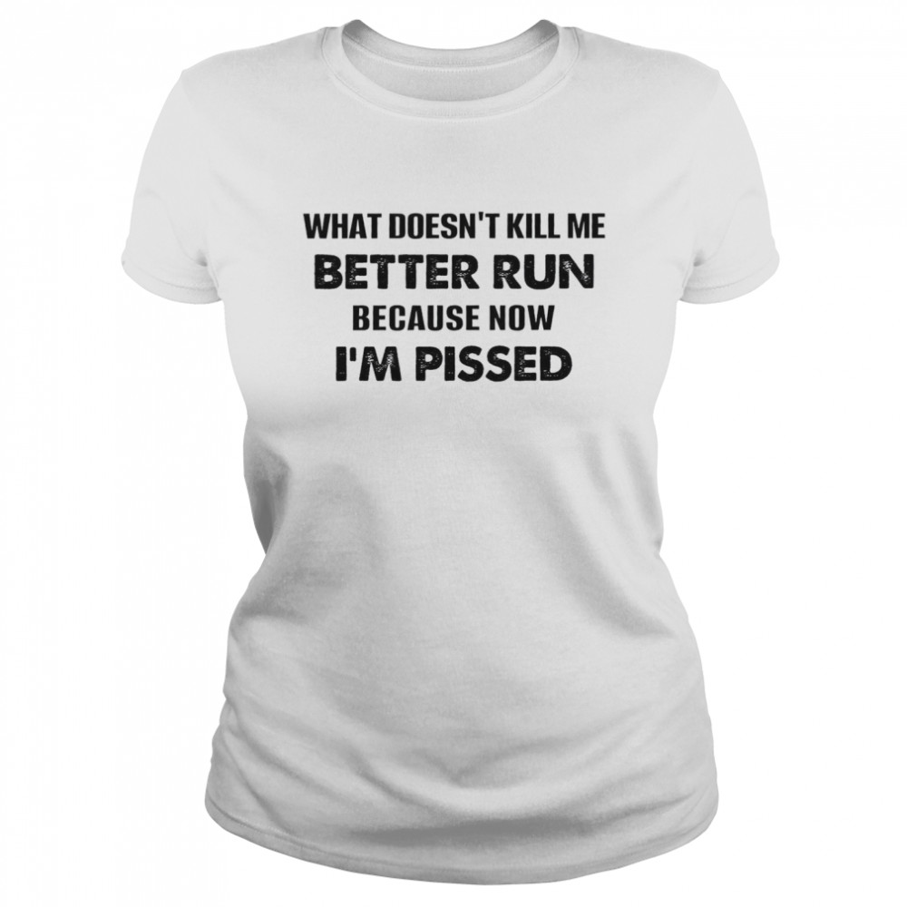 What Doesn’t Kill Me Better Run Because Now I’m Pissed Classic Women's T-shirt