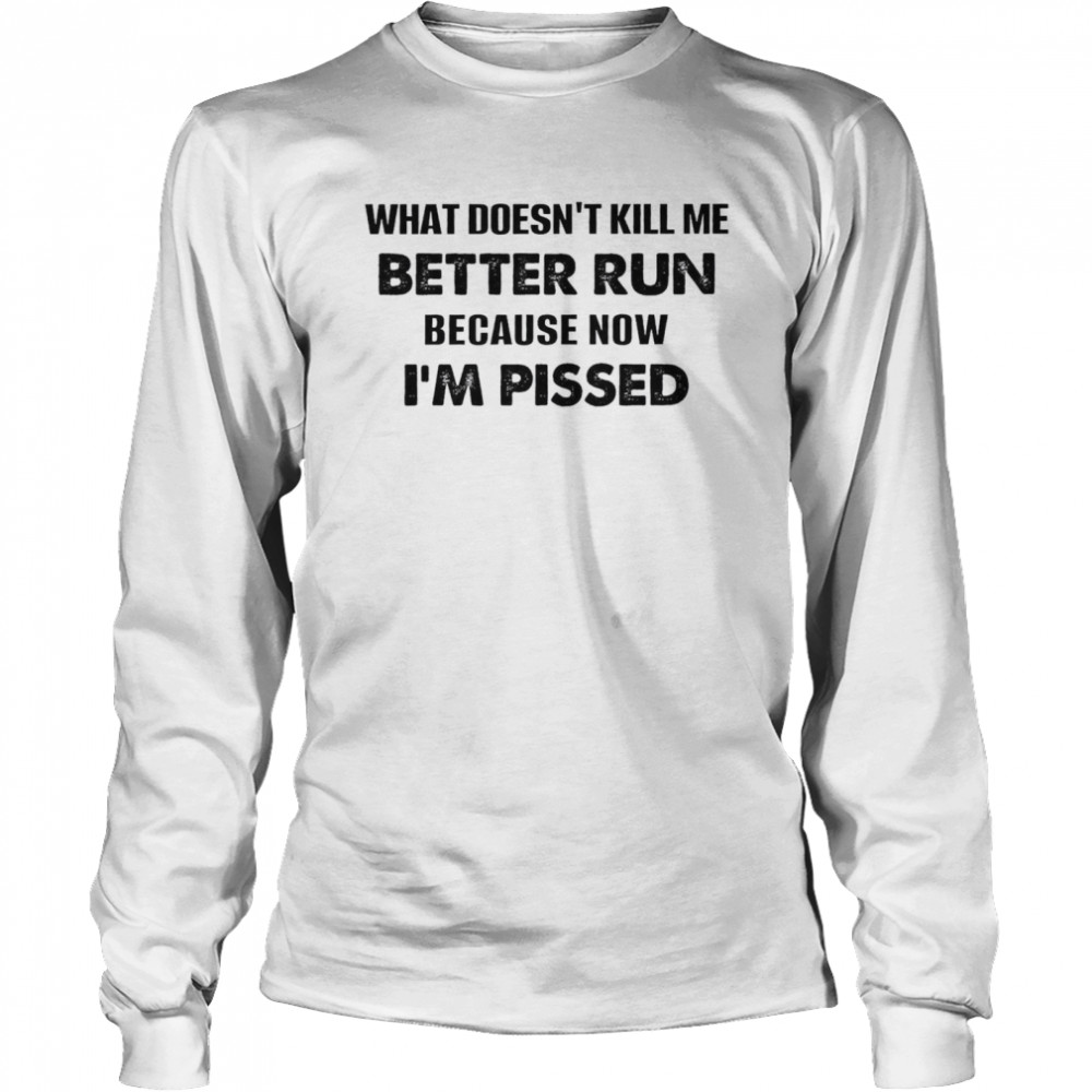 What Doesn’t Kill Me Better Run Because Now I’m Pissed Long Sleeved T-shirt