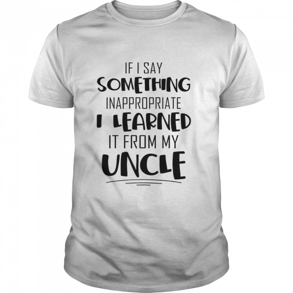 If i say something inappropriate i learned it from my uncle shirt Classic Men's T-shirt