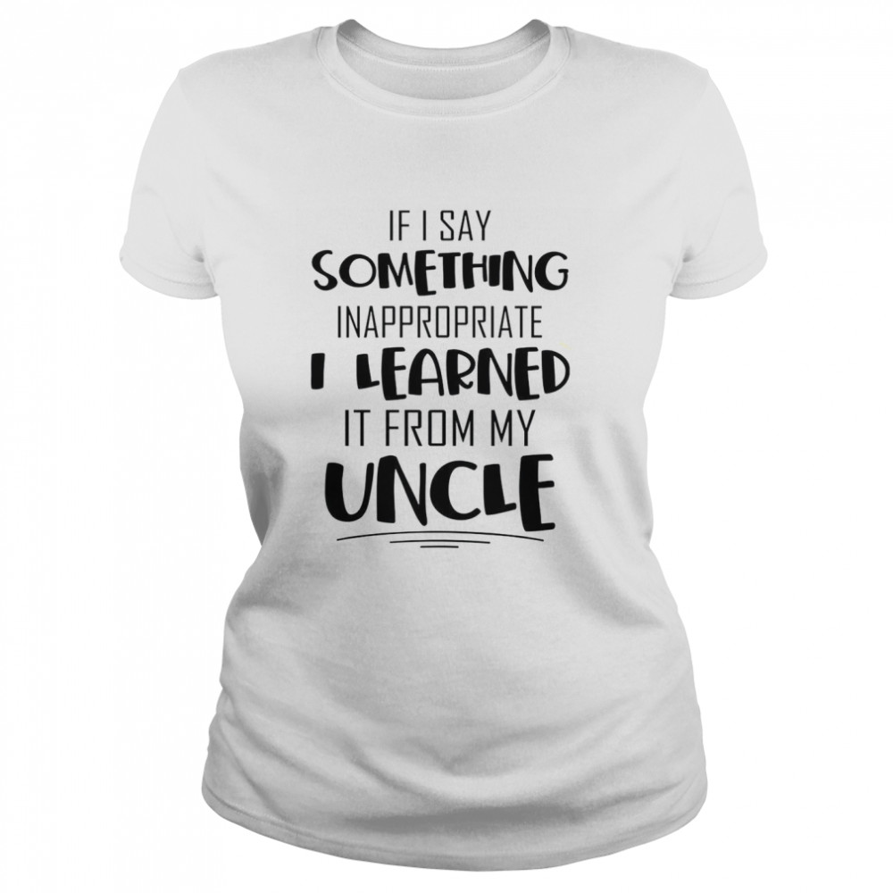 If i say something inappropriate i learned it from my uncle shirt Classic Women's T-shirt