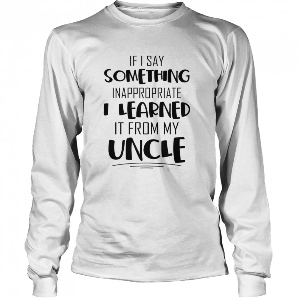 If i say something inappropriate i learned it from my uncle shirt Long Sleeved T-shirt