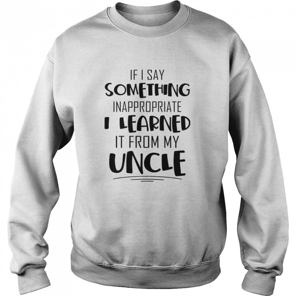 If i say something inappropriate i learned it from my uncle shirt Unisex Sweatshirt