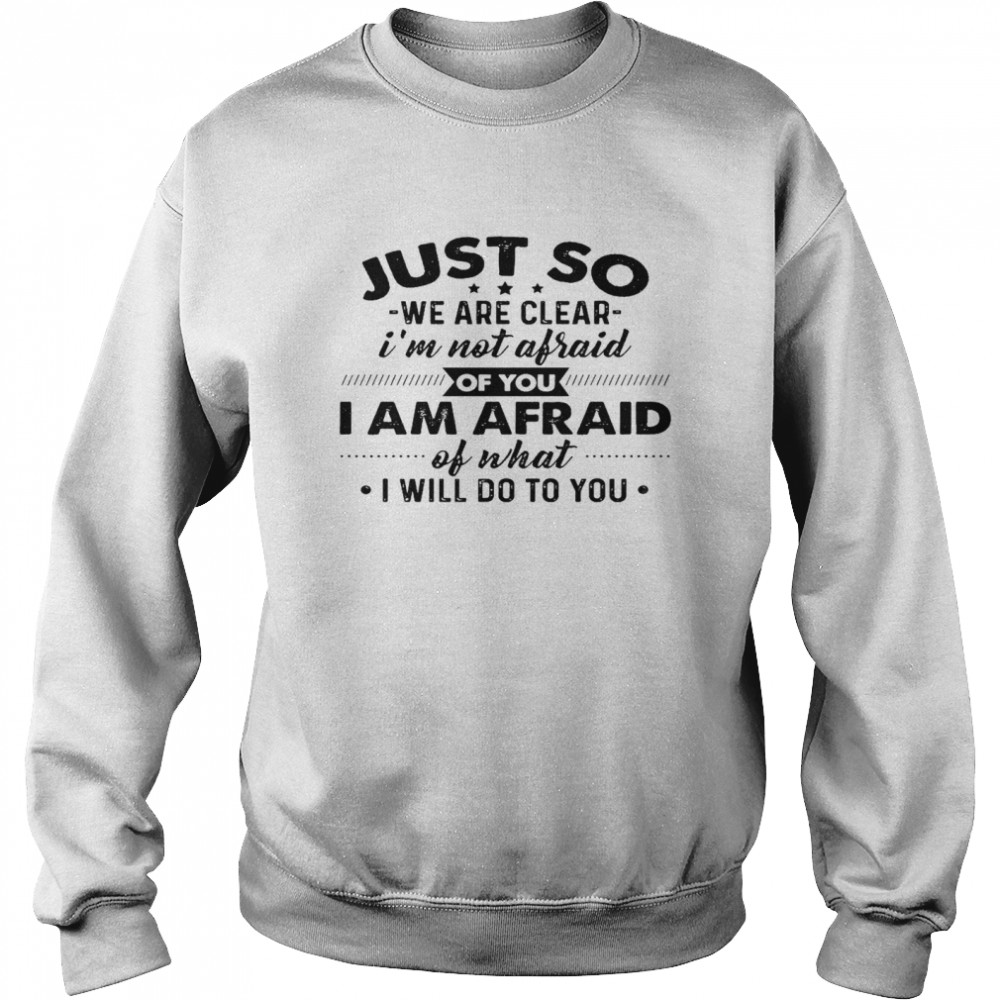 Just go we are clear i’m not afraid of you i am afraid of what i will do to you shirt Unisex Sweatshirt