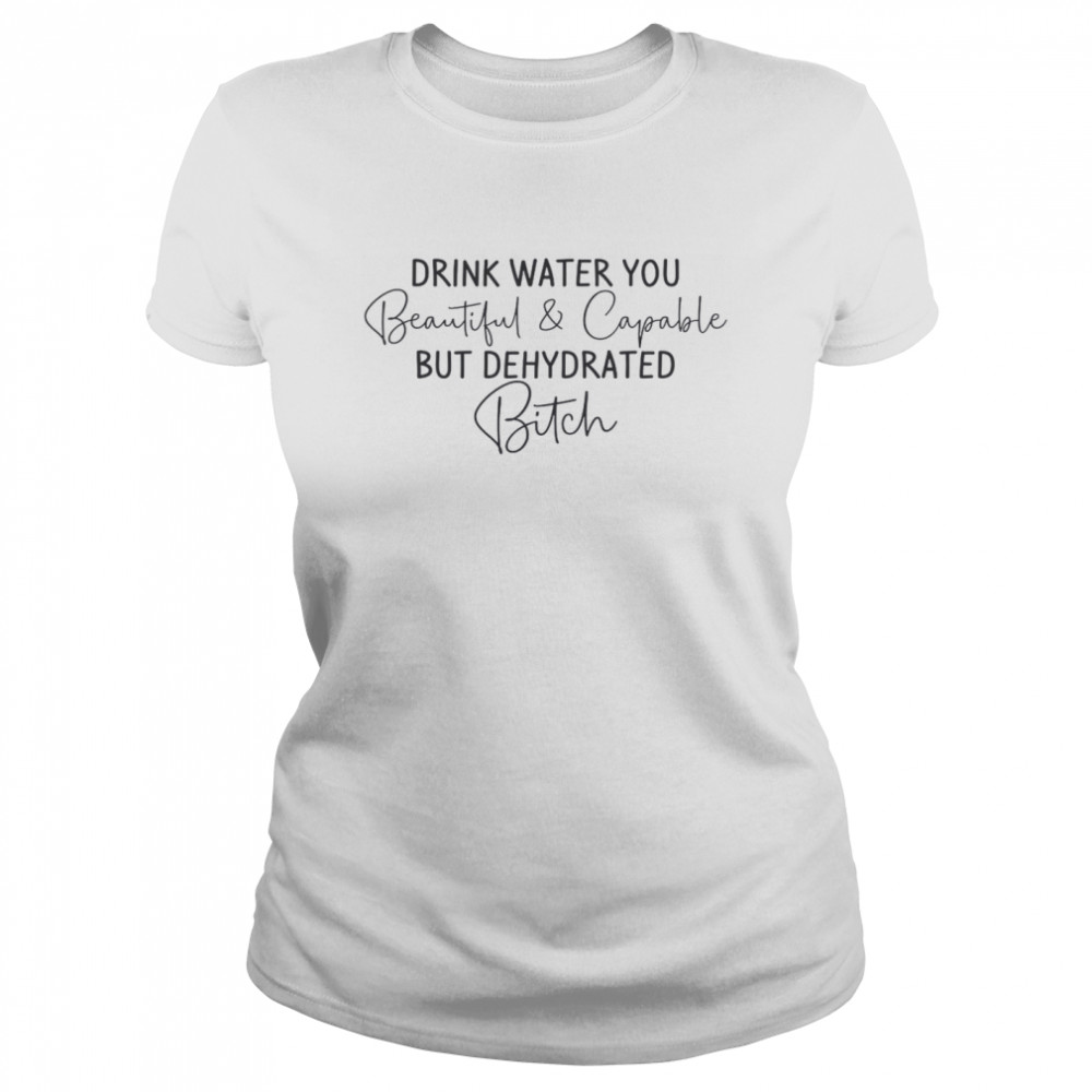 Drink Water You Beautiful Capable But Dehydrated Bitch Classic Women's T-shirt