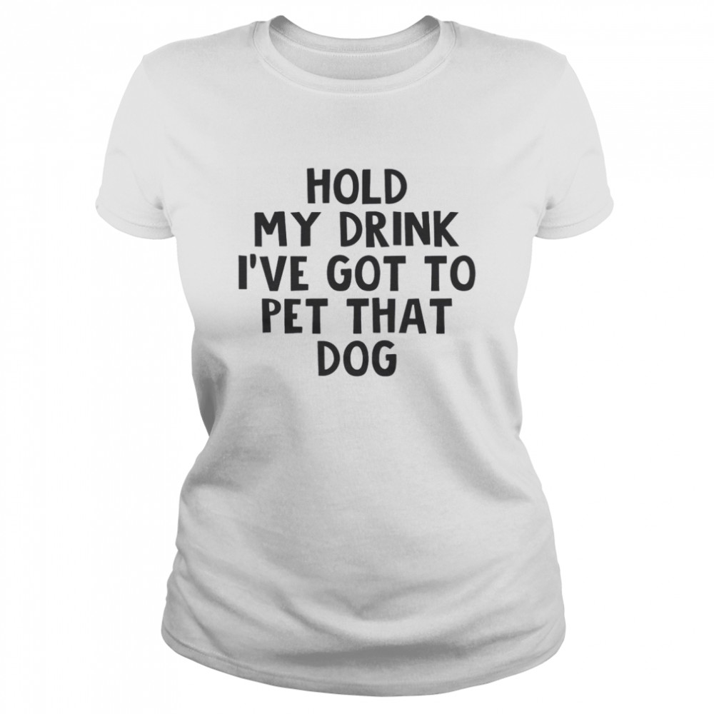 Hold My Drink I’ve Got To Pet That Dog Classic Women's T-shirt