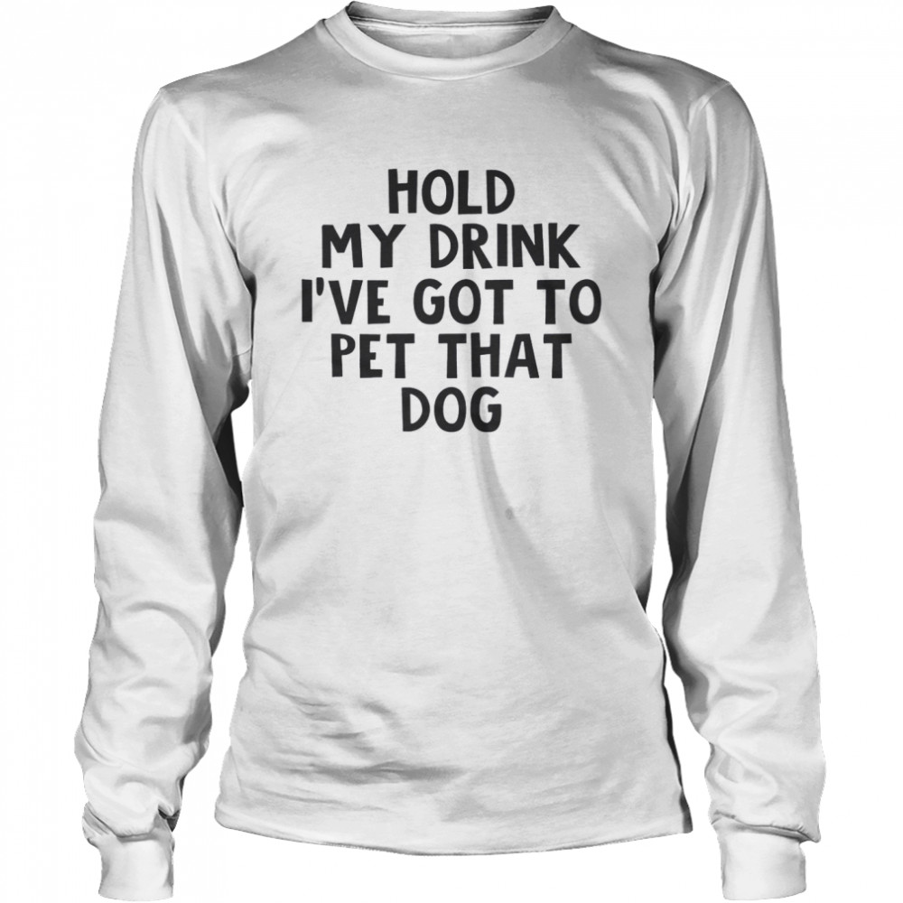 Hold My Drink I’ve Got To Pet That Dog Long Sleeved T-shirt