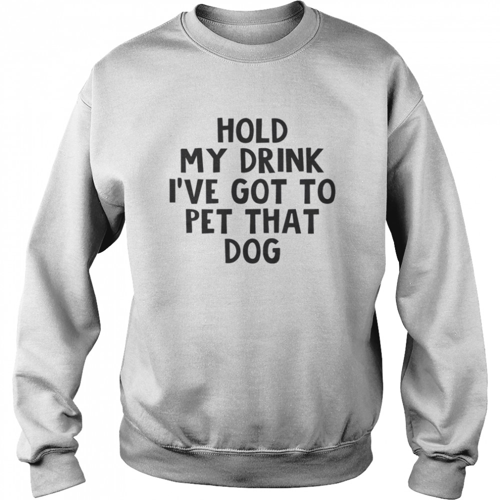 Hold My Drink I’ve Got To Pet That Dog Unisex Sweatshirt