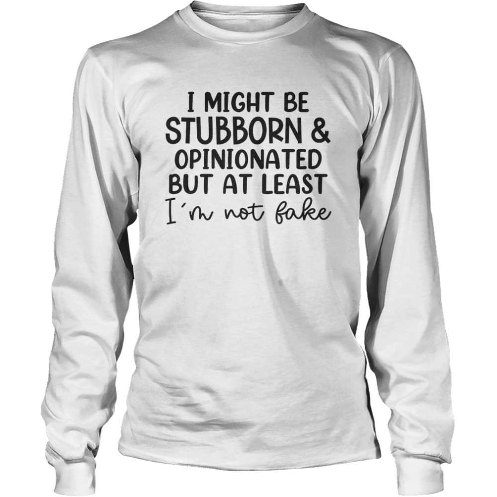 I Might Be Stubborn Opinionated But At Least I’m Not Fake T- Long Sleeved T-shirt