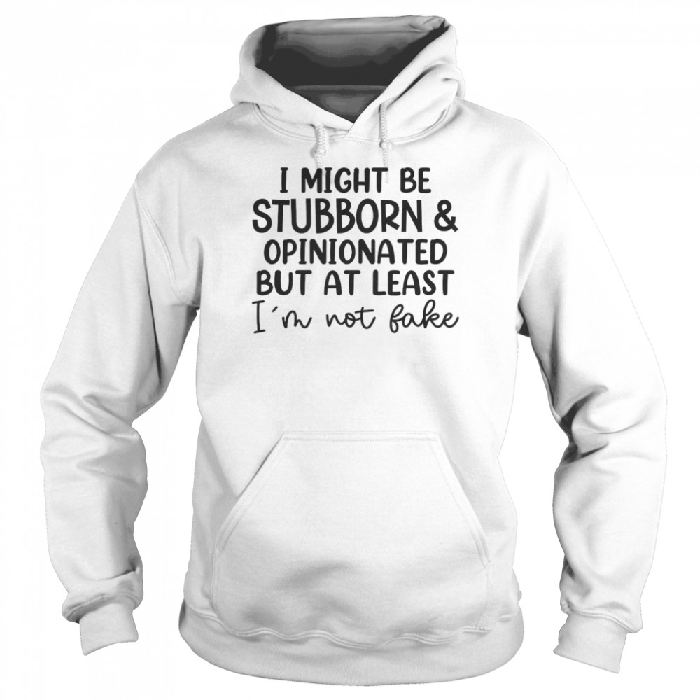 I Might Be Stubborn Opinionated But At Least I’m Not Fake T- Unisex Hoodie