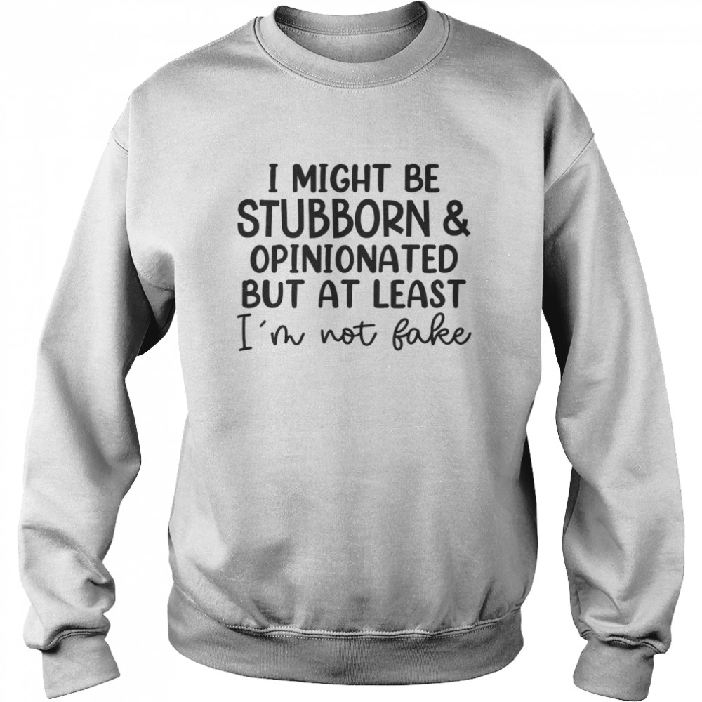 I Might Be Stubborn Opinionated But At Least I’m Not Fake T- Unisex Sweatshirt