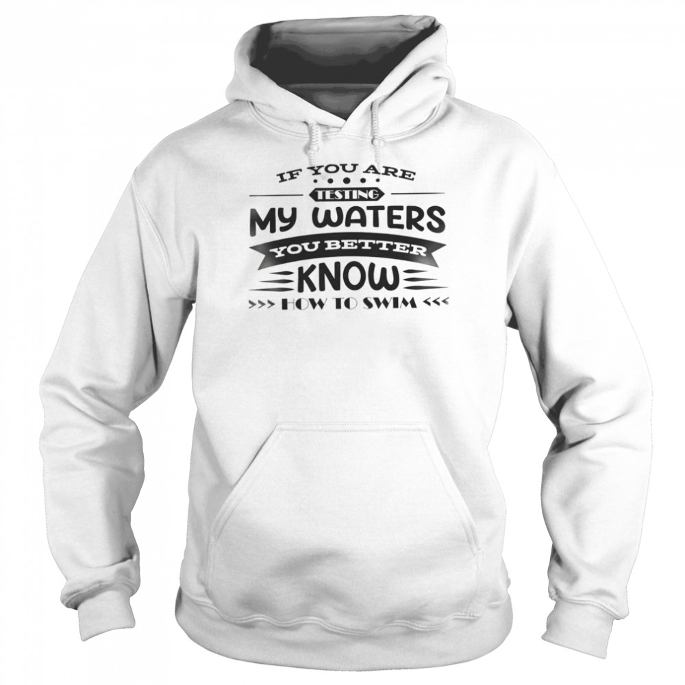 If You Are Testing My Waters You Better Know How To Swim Unisex Hoodie