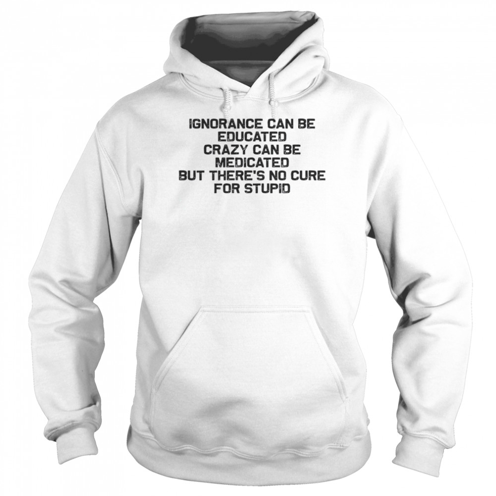 Ignorance Can Be Educated Crazy Can be Medicated But There’s No Cure For Stupid Unisex Hoodie