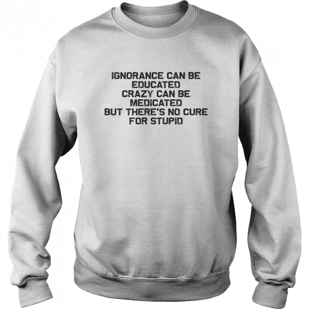 Ignorance Can Be Educated Crazy Can be Medicated But There’s No Cure For Stupid Unisex Sweatshirt