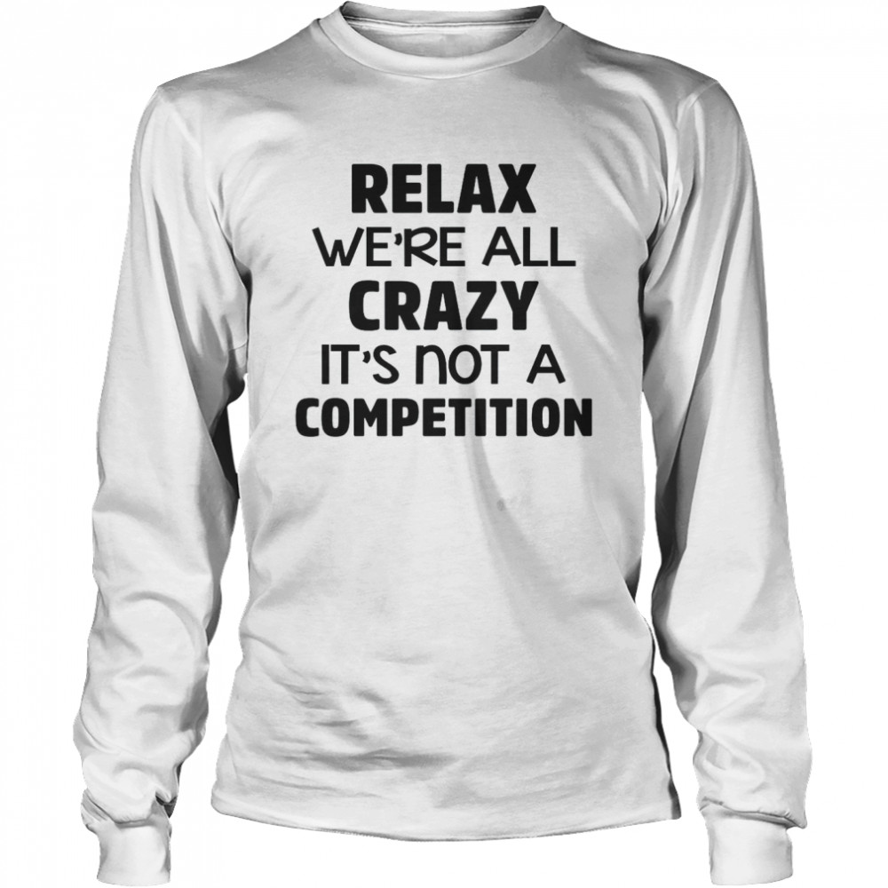 Relax We’re All Crazy It’s Not A Competition Long Sleeved T-shirt