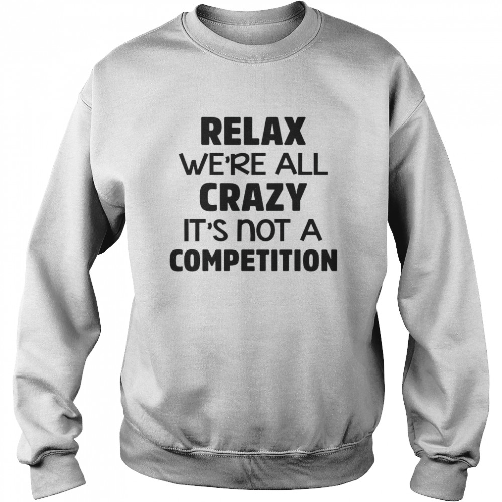 Relax We’re All Crazy It’s Not A Competition Unisex Sweatshirt