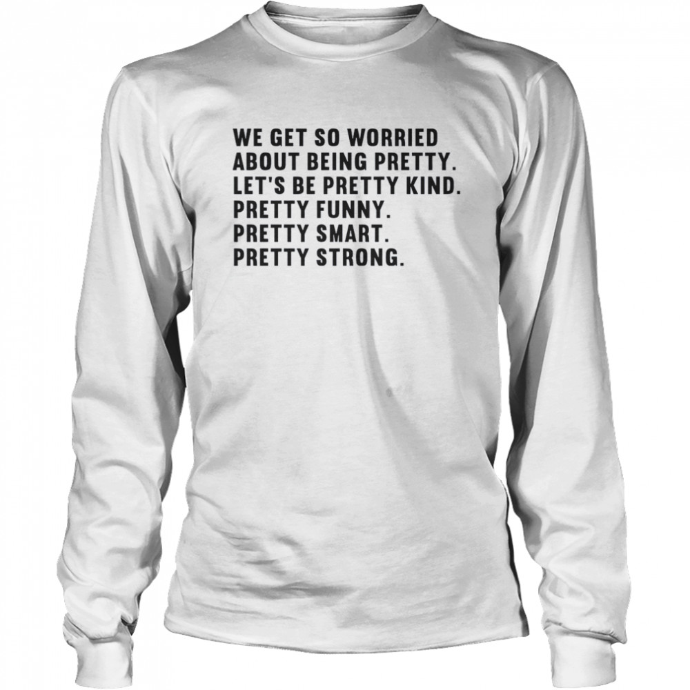 We Get So Worried About Being Pretty Let’s Be Pretty Kind Pretty Funny Pretty Smart Pretty Strong Long Sleeved T-shirt