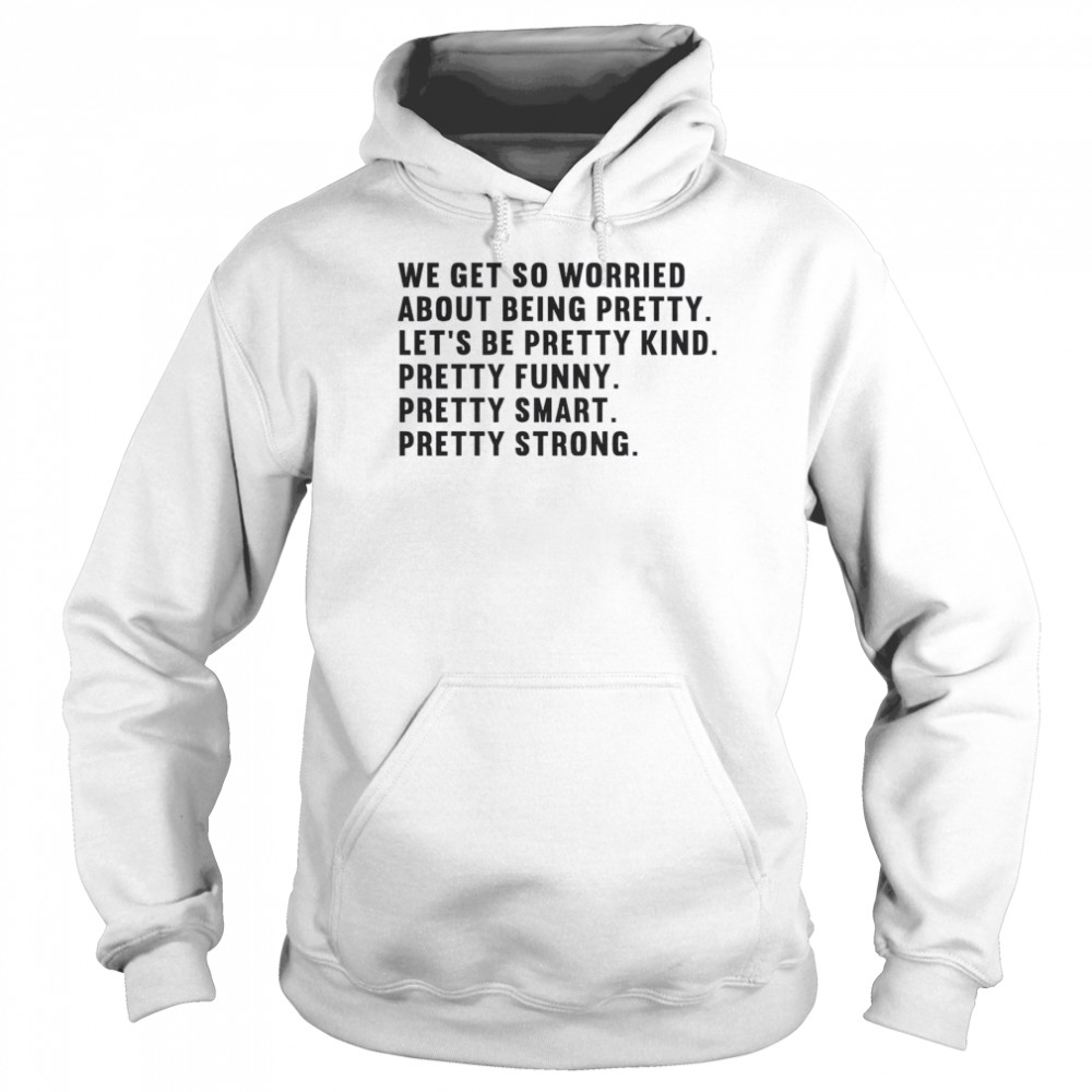 We Get So Worried About Being Pretty Let’s Be Pretty Kind Pretty Funny Pretty Smart Pretty Strong Unisex Hoodie