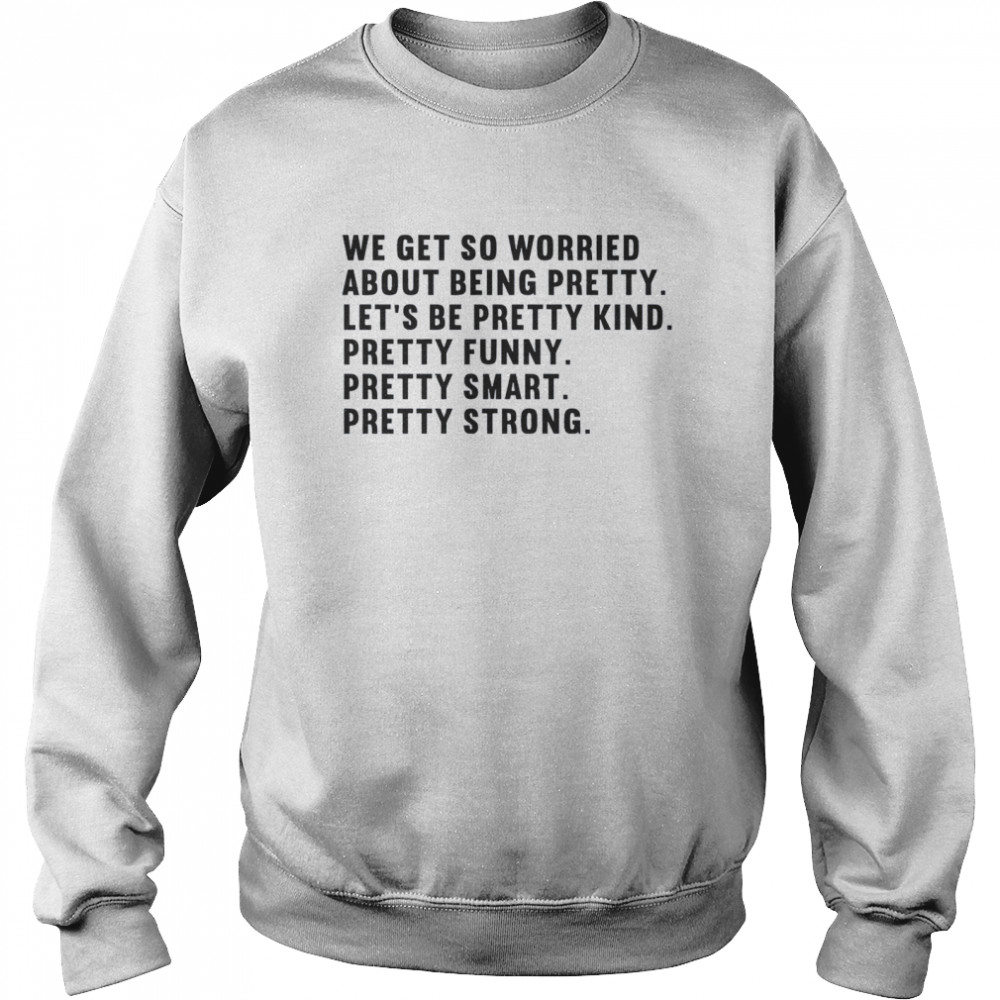 We Get So Worried About Being Pretty Let’s Be Pretty Kind Pretty Funny Pretty Smart Pretty Strong Unisex Sweatshirt