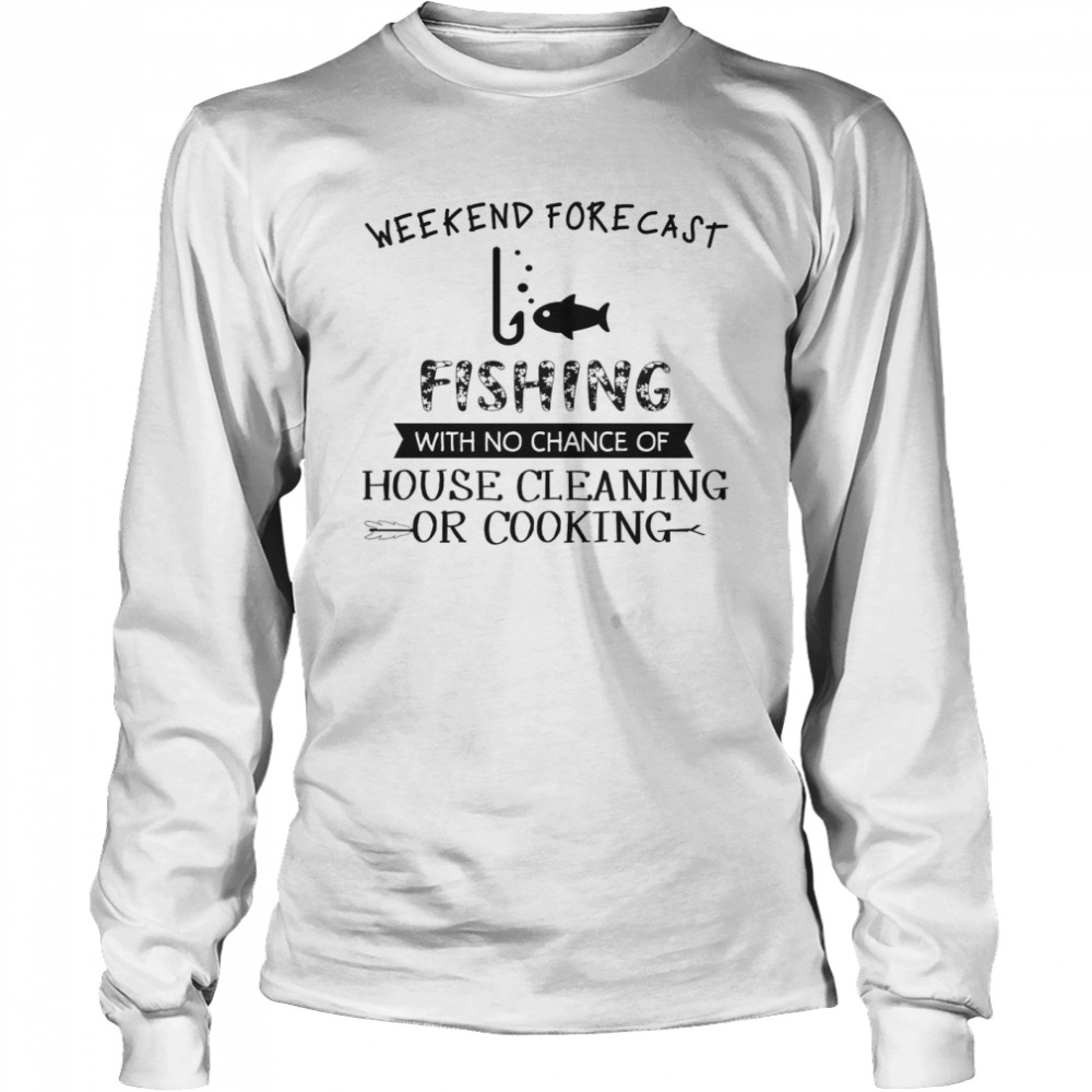 Weekend Forecast Fishing With No Chance Of House Cleaning Or Cooking Long Sleeved T-shirt