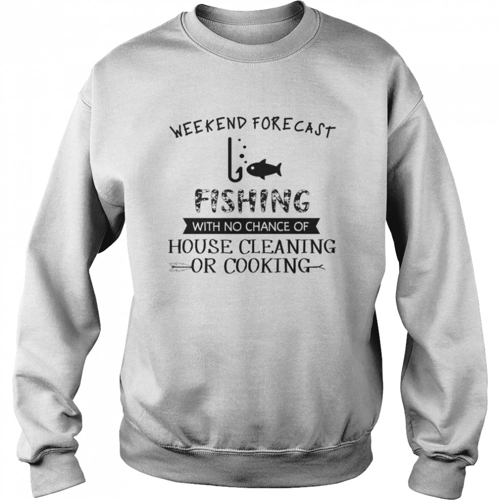 Weekend Forecast Fishing With No Chance Of House Cleaning Or Cooking Unisex Sweatshirt