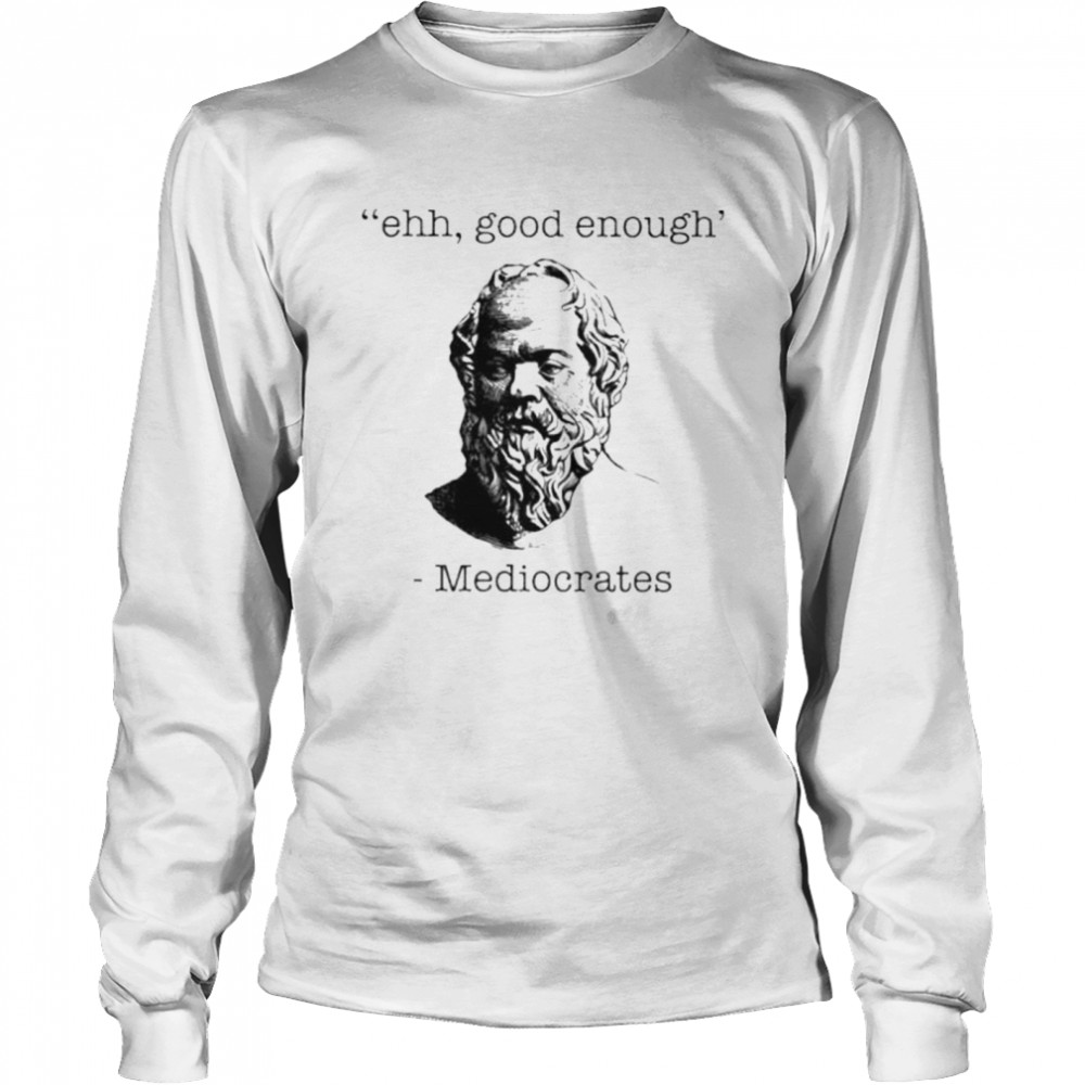 Ehh good enough Mediocrates shirt Long Sleeved T-shirt