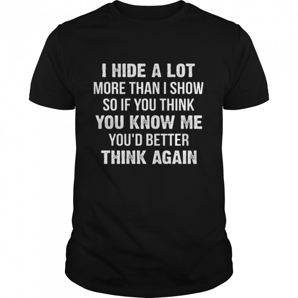I Hide A Lot More Than I Show So If You Think You Know Me You’d Better Think Again Shirt