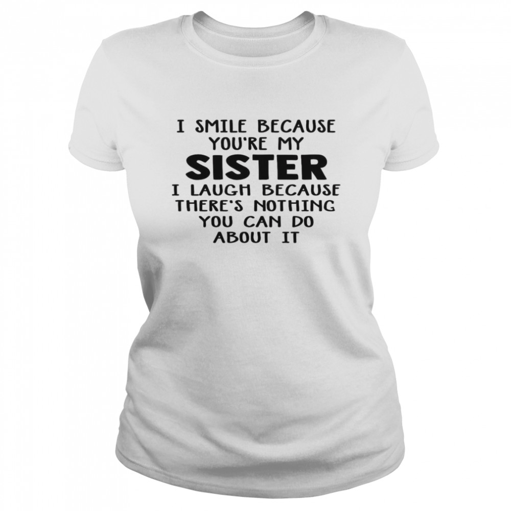 I Smile Because You’re My Sister I Laugh Because There’s Nothing You Can Do About It Classic Women's T-shirt