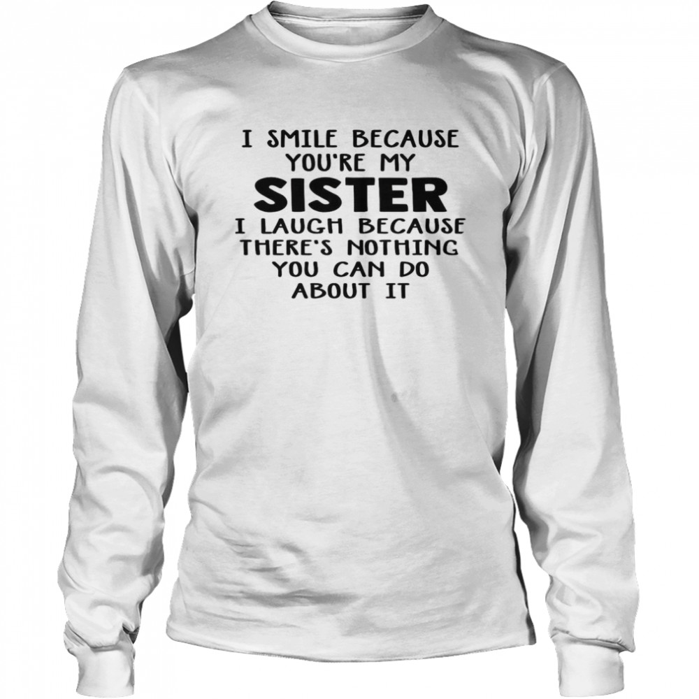 I Smile Because You’re My Sister I Laugh Because There’s Nothing You Can Do About It Long Sleeved T-shirt