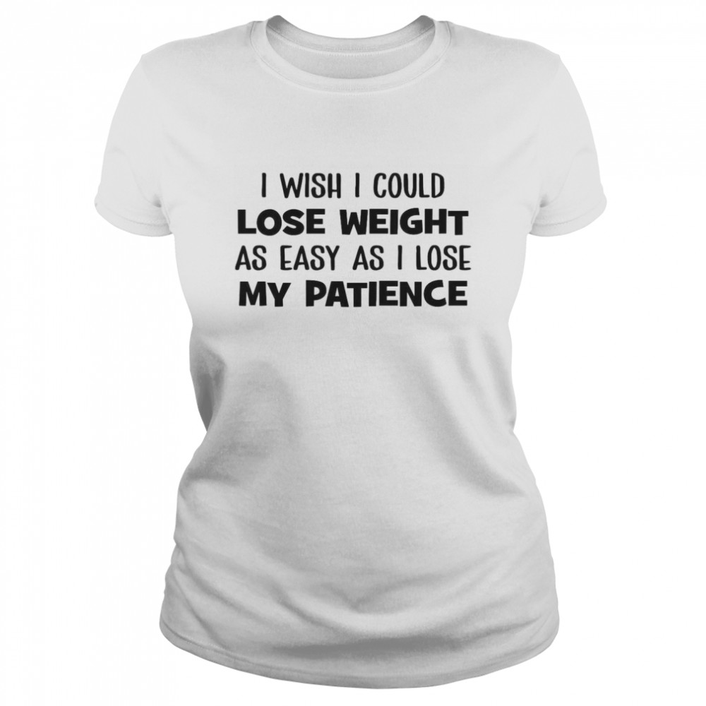 I Wish I Could Lose Weight As Easy As I Lose My Patience Classic Women's T-shirt