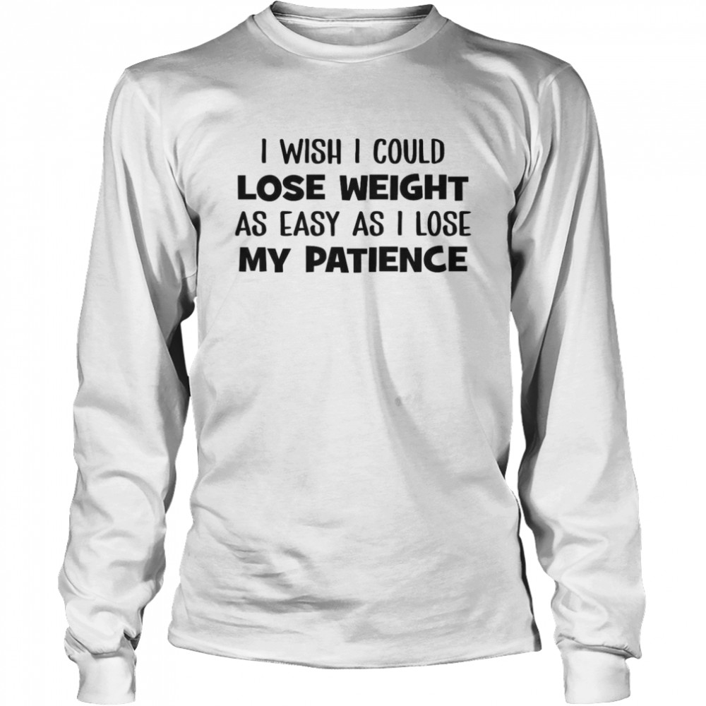 I Wish I Could Lose Weight As Easy As I Lose My Patience Long Sleeved T-shirt