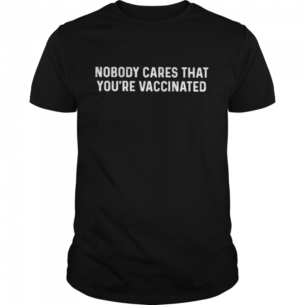Nobody cares that you’re vaccinated shirt