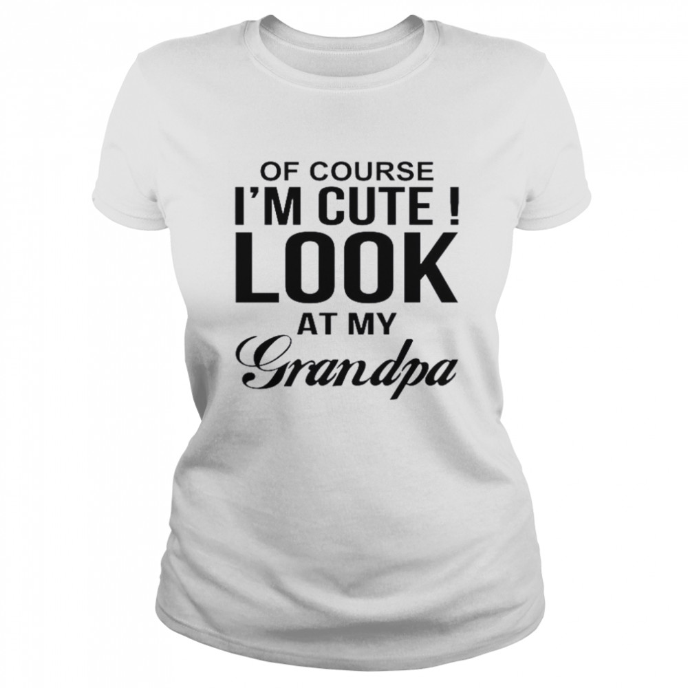 Of Course I’m Cute Look At My Grandpa Classic Women's T-shirt