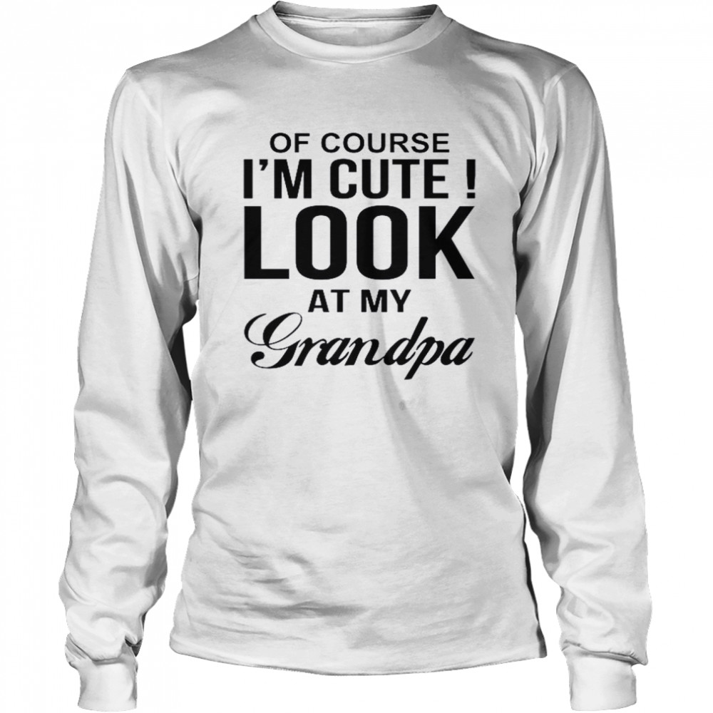 Of Course I’m Cute Look At My Grandpa Long Sleeved T-shirt