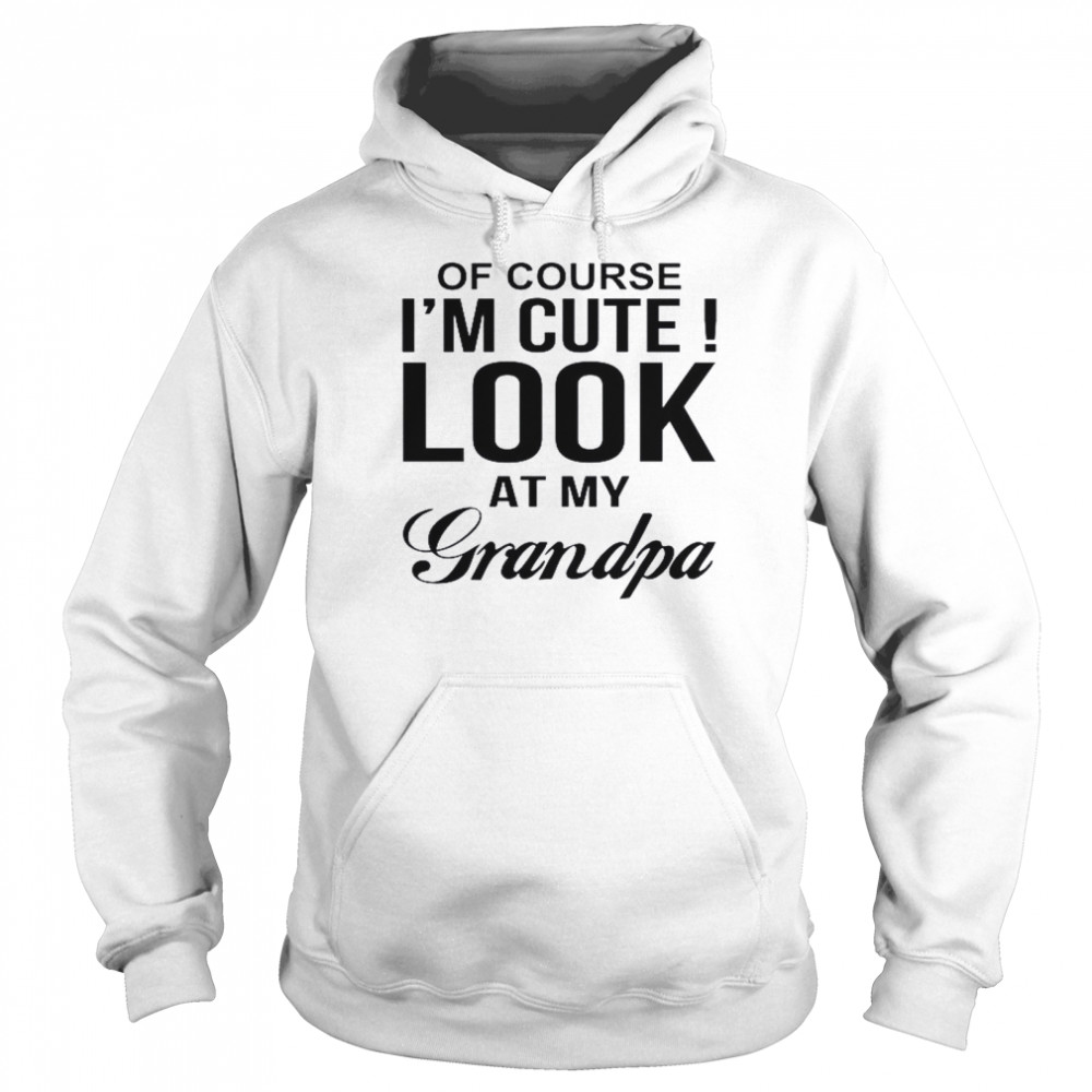 Of Course I’m Cute Look At My Grandpa Unisex Hoodie