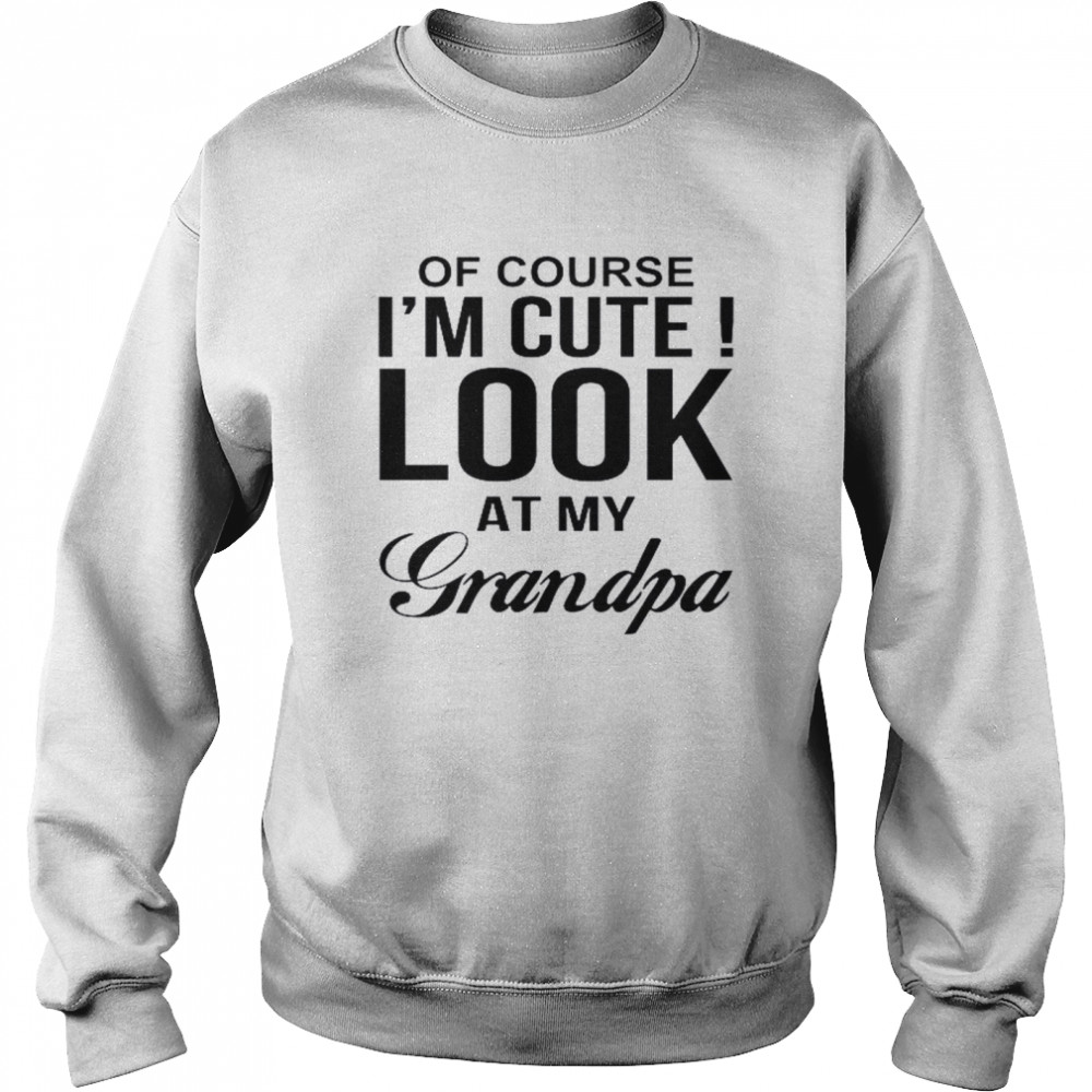 Of Course I’m Cute Look At My Grandpa Unisex Sweatshirt