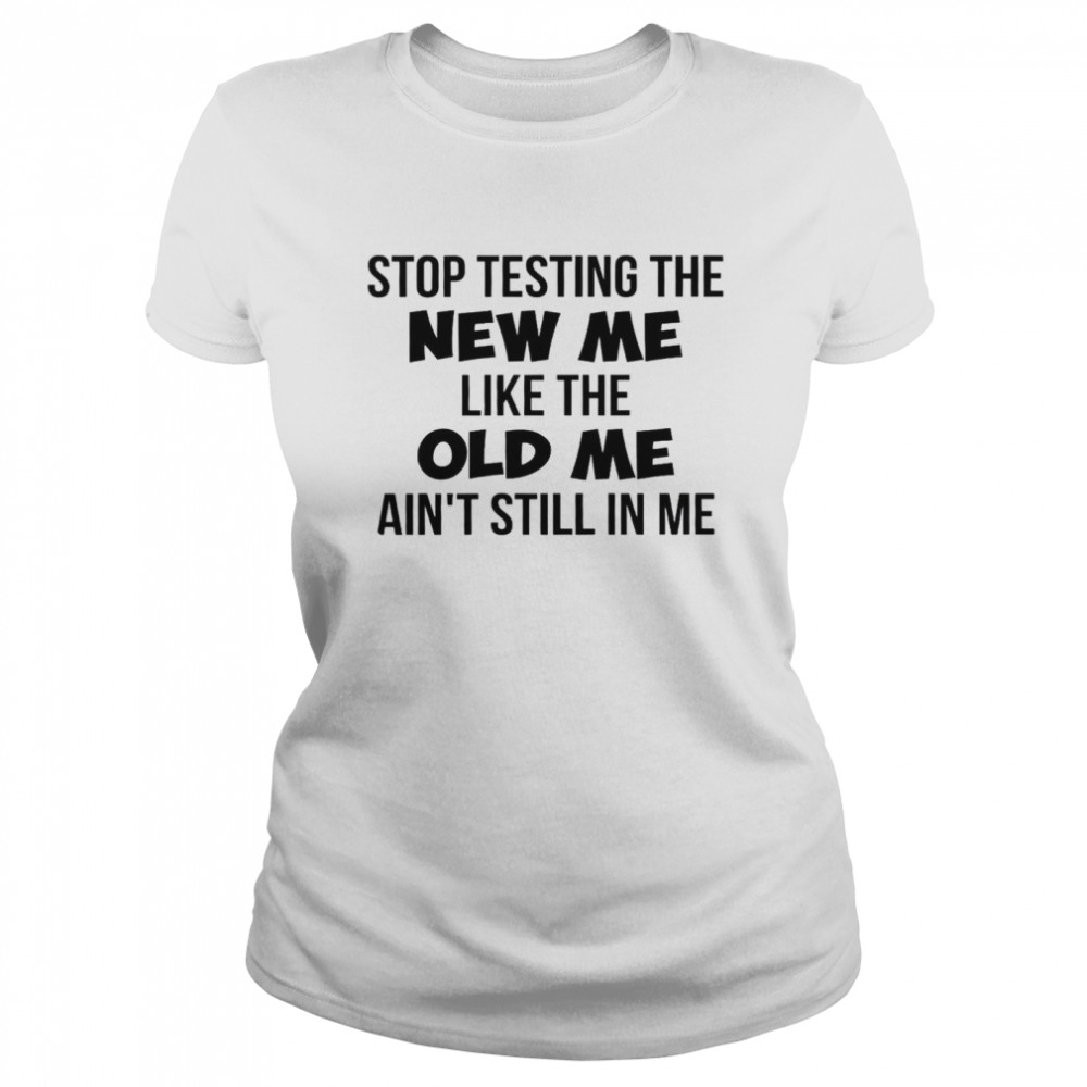 Stop Testing The New Me Like The Old Me Ain’t Still In Me Classic Women's T-shirt