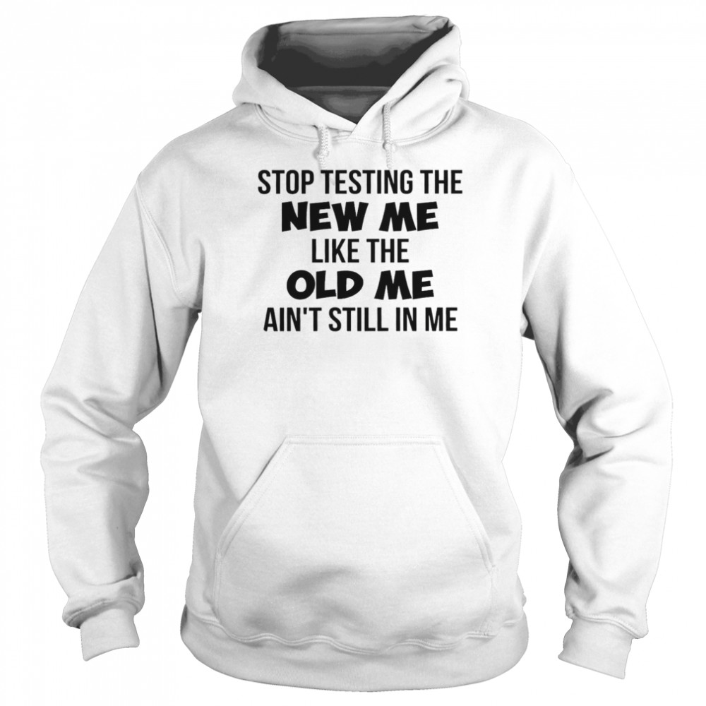 Stop Testing The New Me Like The Old Me Ain’t Still In Me Unisex Hoodie