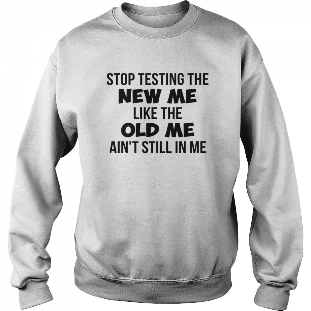 Stop Testing The New Me Like The Old Me Ain’t Still In Me Unisex Sweatshirt