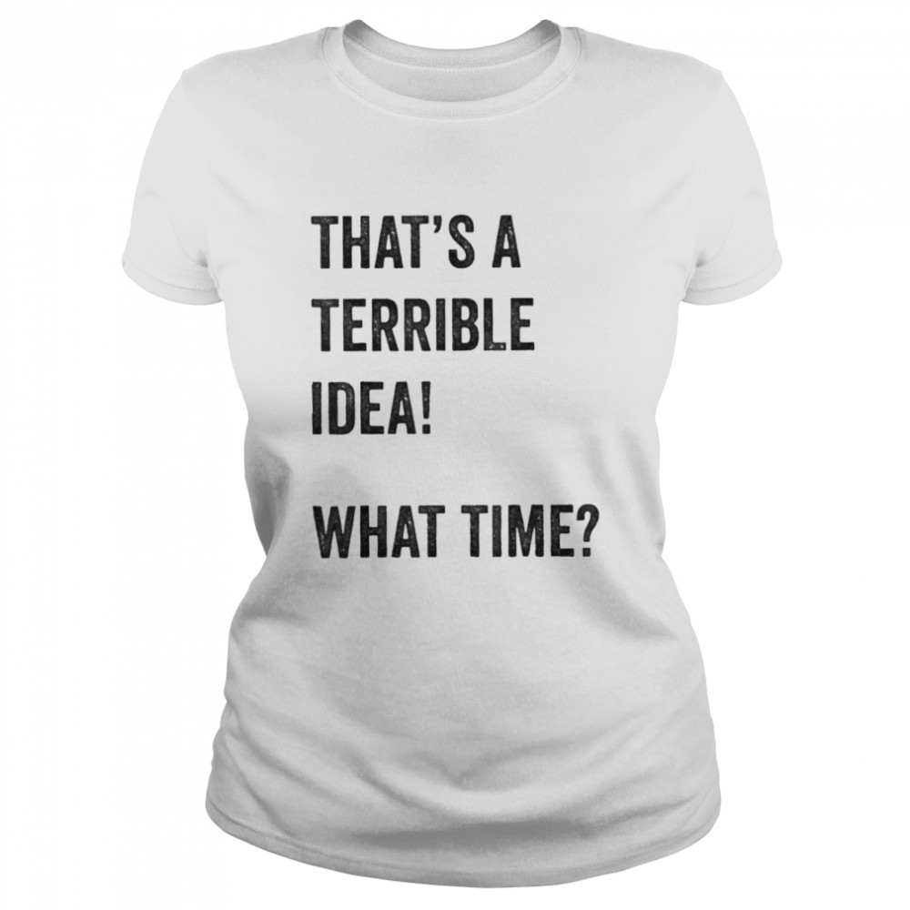 Thats A Terrible And Idea What Time shirt Classic Women's T-shirt